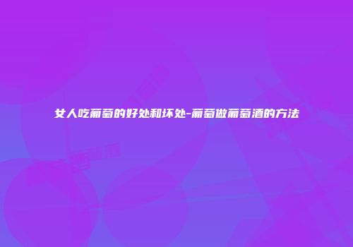 女人吃葡萄的好处和坏处-葡萄做葡萄酒的方法
