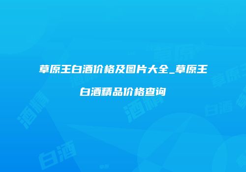 草原王白酒价格及图片大全_草原王白酒精品价格查询