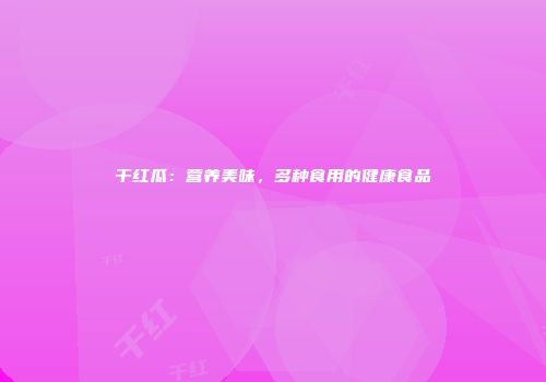 干红瓜：营养美味，多种食用的健康食品