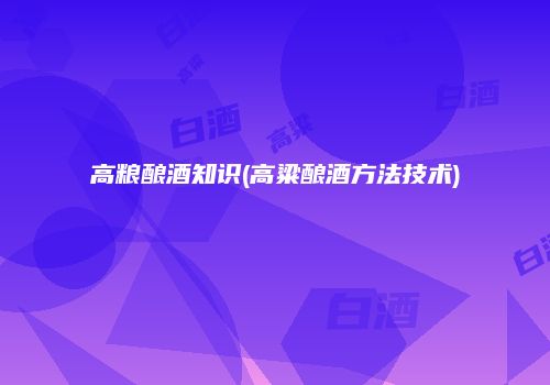 高粮酿酒知识(高粱酿酒方法技术)