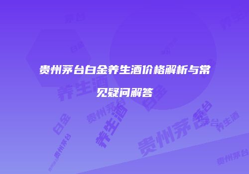 贵州茅台白金养生酒价格解析与常见疑问解答