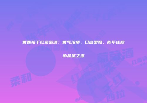 香西拉干红葡萄酒：香气浓郁，口感柔和，陈年佳酿的品鉴之道