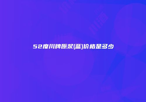 52度川牌原浆(蓝)价格是多少
