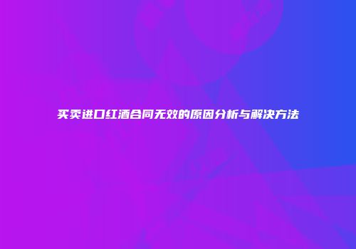买卖进口红酒合同无效的原因分析与解决方法
