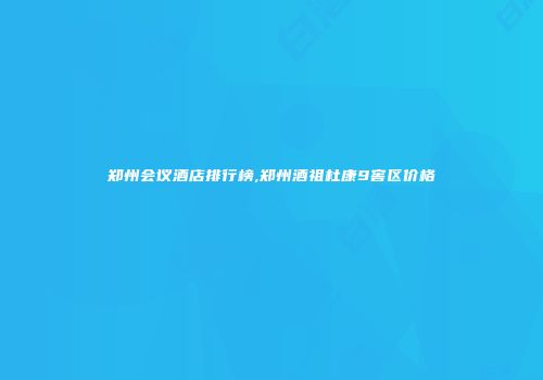 郑州会议酒店排行榜,郑州酒祖杜康9窖区价格