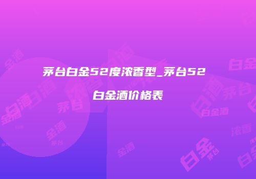 茅台白金52度浓香型_茅台52 白金酒价格表