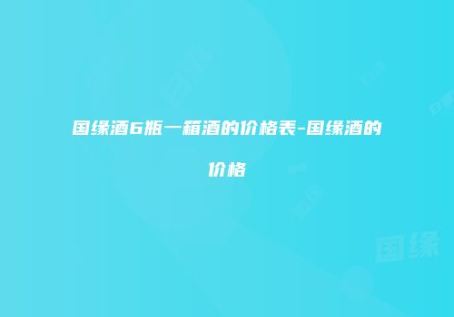 国缘酒6瓶一箱酒的价格表-国缘酒的价格
