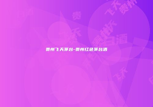 贵州飞天茅台-贵州红色茅台酒