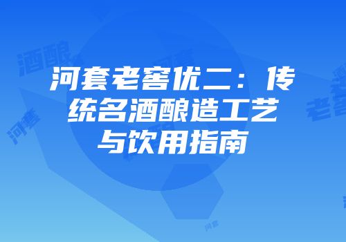 河套老窖优二：传统名酒酿造工艺与饮用指南