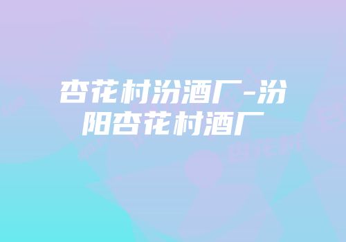 杏花村汾酒厂-汾阳杏花村酒厂