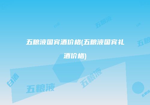 五粮液国宾酒价格(五粮液国宾礼酒价格)