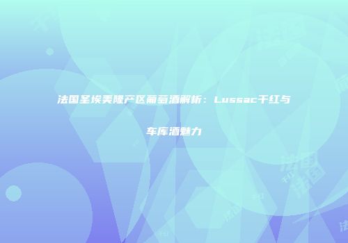 法国圣埃美隆产区葡萄酒解析：Lussac干红与车库酒魅力