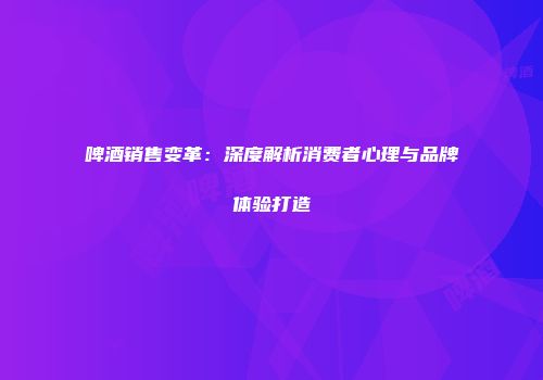 啤酒销售变革：深度解析消费者心理与品牌体验打造