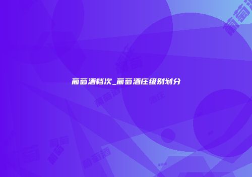 葡萄酒档次_葡萄酒庄级别划分