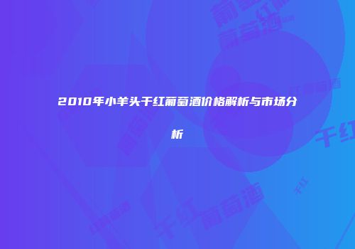 2010年小羊头干红葡萄酒价格解析与市场分析