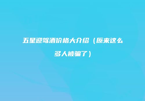 五星迎驾酒价格大介绍（原来这么多人被骗了）