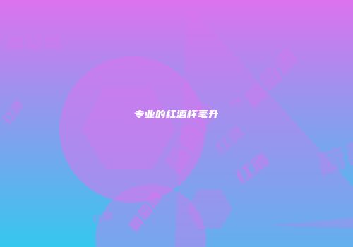 专业的红酒杯毫升