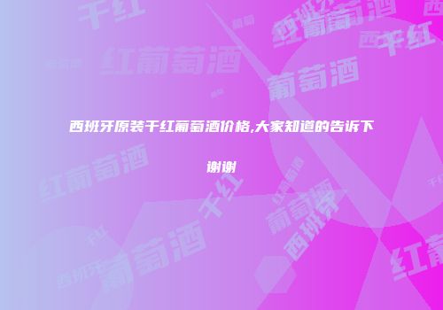 西班牙原装干红葡萄酒价格,大家知道的告诉下谢谢