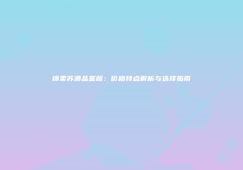 绵柔苏酒品鉴版：价格特点解析与选择指南