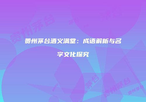 贵州茅台酒义满堂：成语解析与名字文化探究