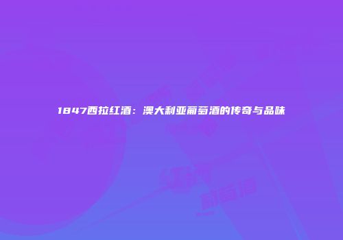1847西拉红酒：澳大利亚葡萄酒的传奇与品味