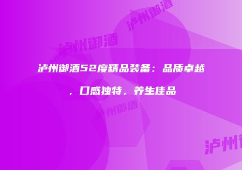 泸州御酒52度精品装备：品质卓越，口感独特，养生佳品