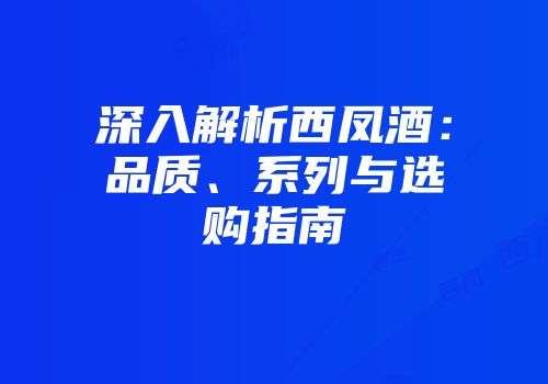 深入解析西凤酒：品质、系列与选购指南