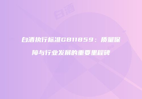 白酒执行标准GB11859：质量保障与行业发展的重要里程碑
