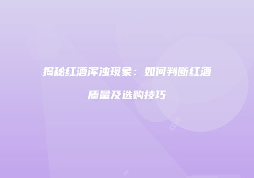 揭秘红酒浑浊现象：如何判断红酒质量及选购技巧