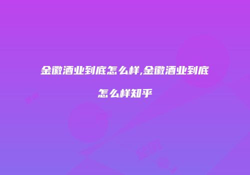金徽酒业到底怎么样,金徽酒业到底怎么样知乎