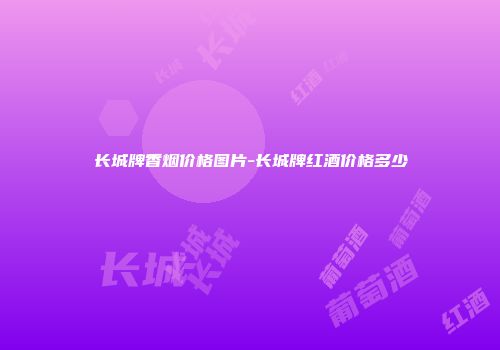 长城牌香烟价格图片-长城牌红酒价格多少