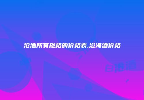 沧酒所有规格的价格表,沧海酒价格
