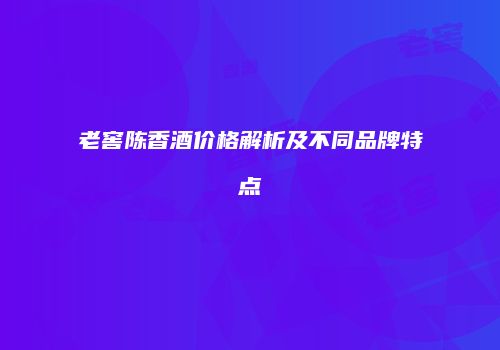 老窖陈香酒价格解析及不同品牌特点