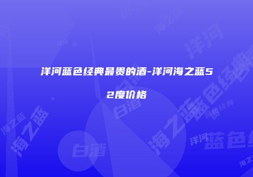 洋河蓝色经典最贵的酒-洋河海之蓝52度价格