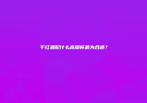 干红酒配什么高脚杯最为合适？