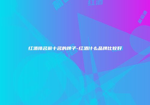 红酒排名前十名的牌子-红酒什么品牌比较好