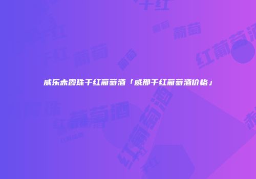威乐赤霞珠干红葡萄酒「威那干红葡萄酒价格」