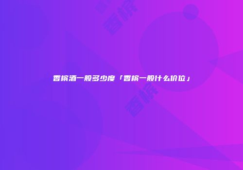 香槟酒一般多少度「香槟一般什么价位」