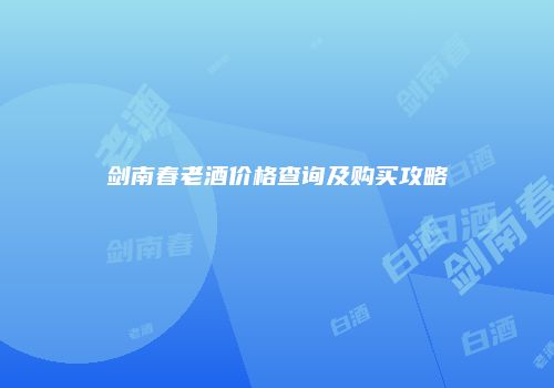 剑南春老酒价格查询及购买攻略