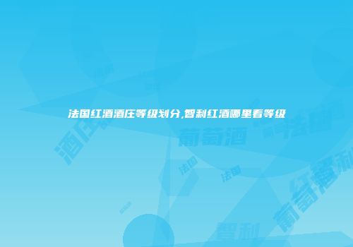 法国红酒酒庄等级划分,智利红酒哪里看等级