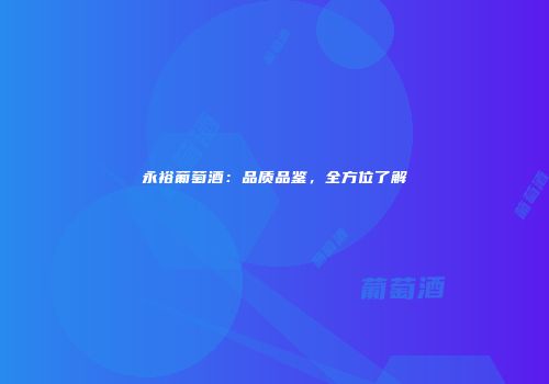 永裕葡萄酒：品质品鉴，全方位了解
