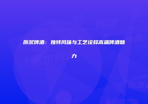 原浆啤酒：独特风味与工艺诠释高端啤酒魅力
