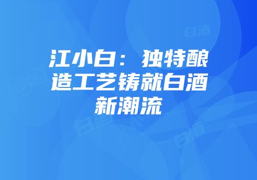江小白：独特酿造工艺铸就白酒新潮流