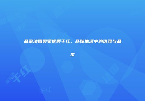 品鉴法国奥蒙侯爵干红，品味生活中的优雅与品位