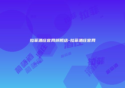 拉菲酒庄官网旗舰店-拉菲酒庄官网