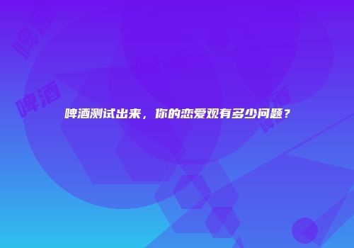 啤酒测试出来，你的恋爱观有多少问题？