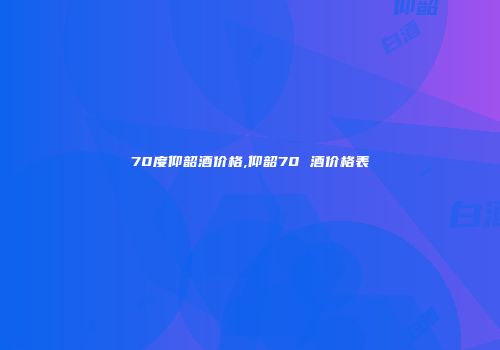 70度仰韶酒价格,仰韶70 酒价格表