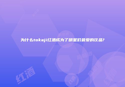 为什么tokaji红酒成为了明星们最爱的饮品?