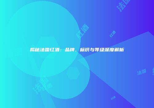 揭秘法国红酒：品牌、标识与等级深度解析