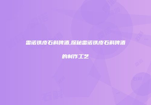 雷诺铁皮石斛啤酒,探秘雷诺铁皮石斛啤酒的制作工艺